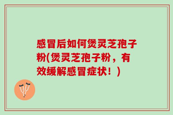 感冒后如何煲灵芝孢子粉(煲灵芝孢子粉，有效缓解感冒症状！)