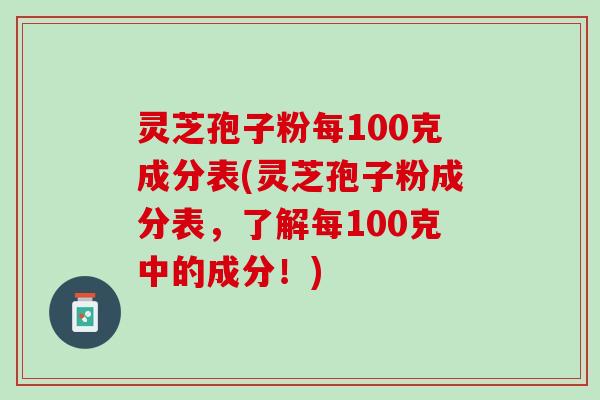 灵芝孢子粉每100克成分表(灵芝孢子粉成分表，了解每100克中的成分！)