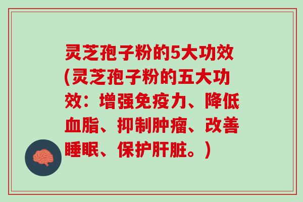 灵芝孢子粉的5大功效(灵芝孢子粉的五大功效：增强免疫力、降低血脂、抑制肿瘤、改善睡眠、保护肝脏。)
