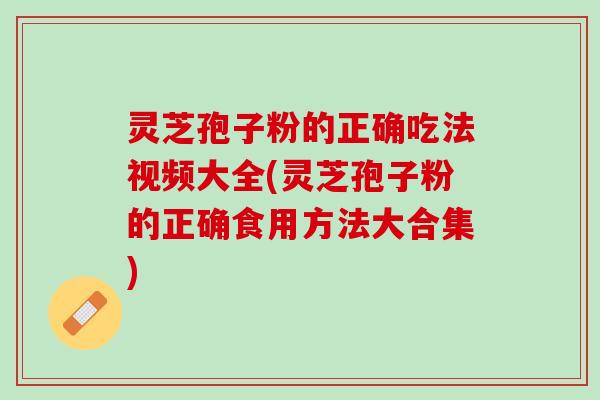 灵芝孢子粉的正确吃法视频大全(灵芝孢子粉的正确食用方法大合集) 灵芝孢子粉的正确吃法视频大全(灵芝孢子粉的正确食用方法大合集)