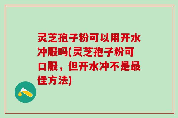 灵芝孢子粉可以用开水冲服吗(灵芝孢子粉可口服，但开水冲不是佳方法)