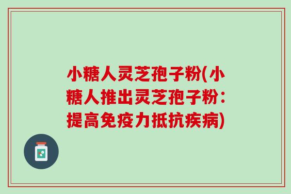 小糖人灵芝孢子粉(小糖人推出灵芝孢子粉：提高免疫力抵抗疾病)