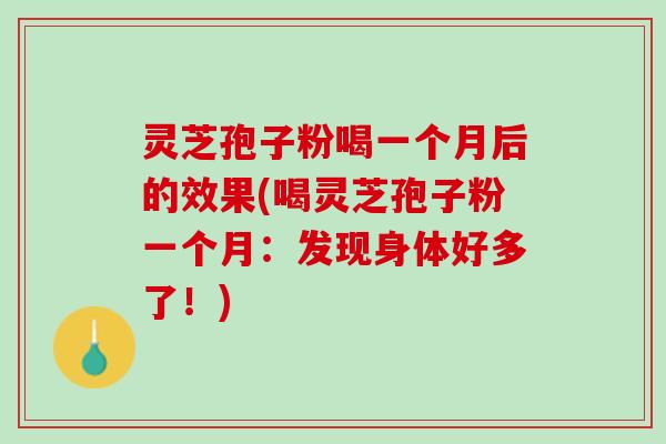 灵芝孢子粉喝一个月后的效果(喝灵芝孢子粉一个月：发现身体好多了！)