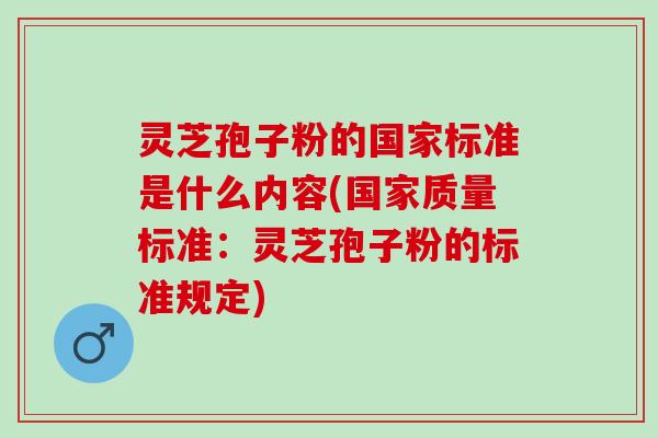 灵芝孢子粉的国家标准是什么内容(国家质量标准：灵芝孢子粉的标准规定)