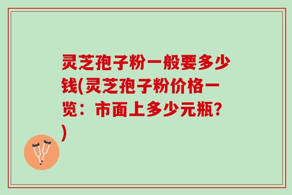 灵芝孢子粉一般要多少钱(灵芝孢子粉价格一览:市面上多少元瓶?) 灵芝孢子粉一般要多少钱(灵芝孢子粉价格一览:市面上多少元瓶?)