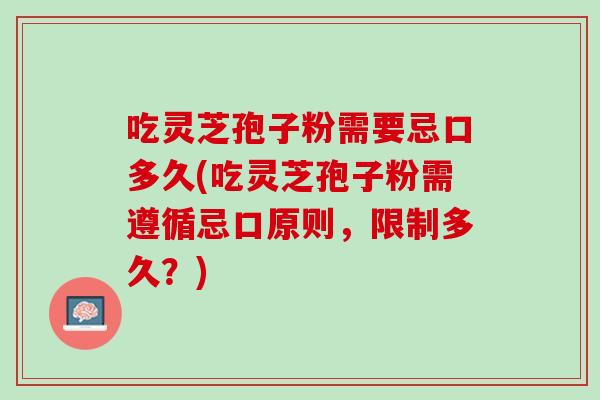 吃灵芝孢子粉需要忌口多久(吃灵芝孢子粉需遵循忌口原则，限制多久？)