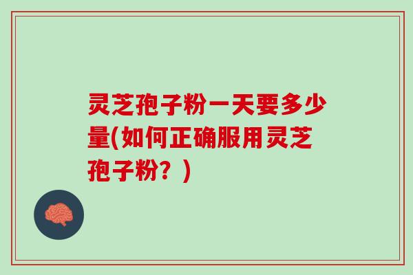 灵芝孢子粉一天要多少量(如何正确服用灵芝孢子粉？)