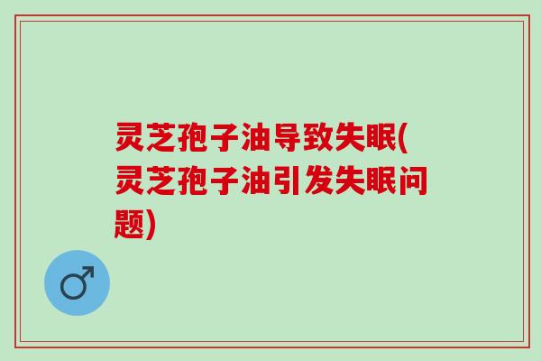 灵芝孢子油导致(灵芝孢子油引发问题) 灵芝孢子油导致(灵芝孢子油引发问题)