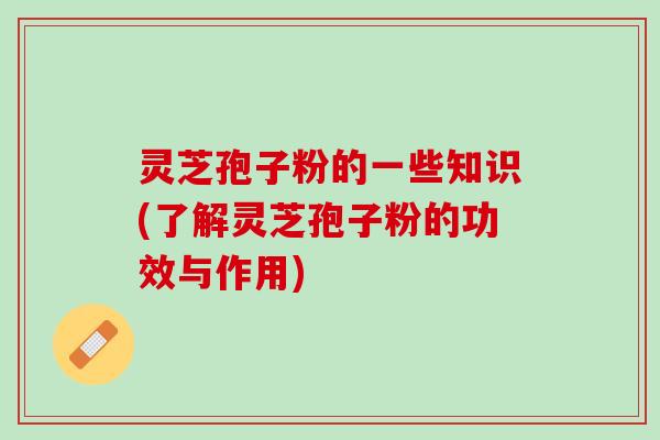 灵芝孢子粉的一些知识(了解灵芝孢子粉的功效与作用) 灵芝孢子粉的一些知识(了解灵芝孢子粉的功效与作用)