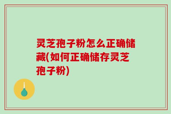 灵芝孢子粉怎么正确储藏(如何正确储存灵芝孢子粉)