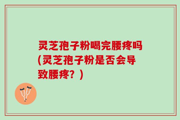 灵芝孢子粉喝完腰疼吗(灵芝孢子粉是否会导致腰疼？)