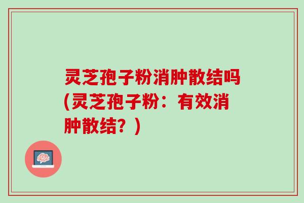 灵芝孢子粉消肿散结吗(灵芝孢子粉:有效消肿散结?) 灵芝孢子粉消肿散结吗(灵芝孢子粉:有效消肿散结?)