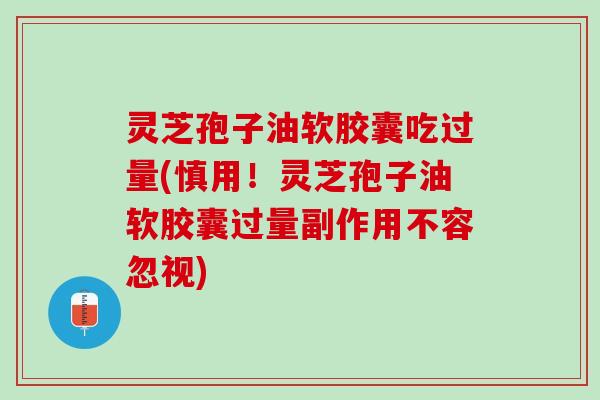 灵芝孢子油软胶囊吃过量(慎用！灵芝孢子油软胶囊过量副作用不容忽视)
