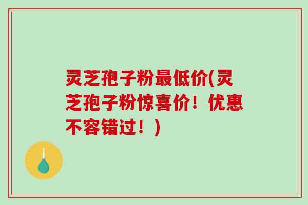 灵芝孢子粉低价(灵芝孢子粉惊喜价!优惠不容错过!) 灵芝孢子粉低价(灵芝孢子粉惊喜价!优惠不容错过!)