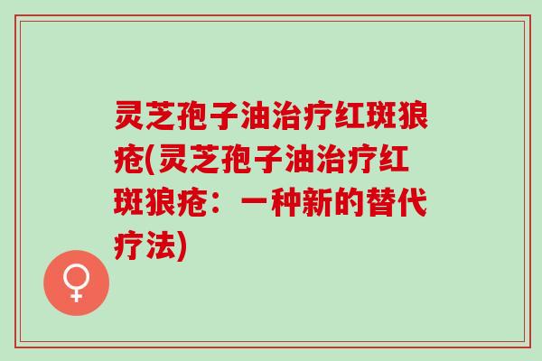 灵芝孢子油红斑狼疮(灵芝孢子油红斑狼疮：一种新的替代疗法)