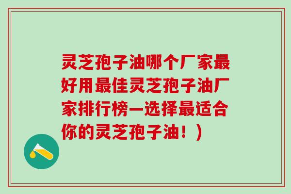 灵芝孢子油哪个厂家最好用最佳灵芝孢子油厂家排行榜—选择最适合你的灵芝孢子油！)