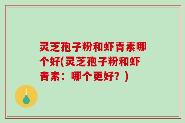 灵芝孢子粉和虾青素哪个好(灵芝孢子粉和虾青素：哪个更好？)
