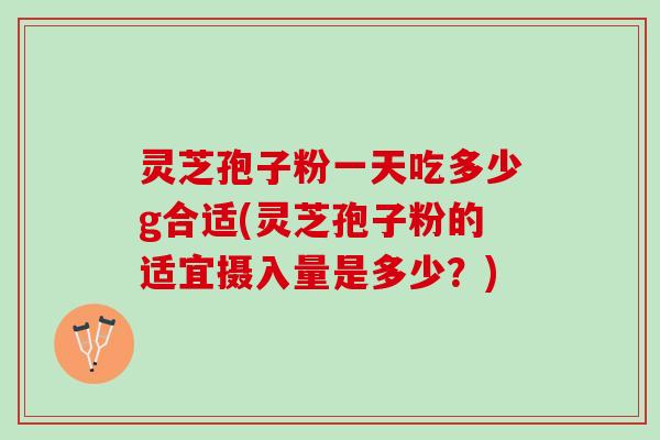 灵芝孢子粉一天吃多少g合适(灵芝孢子粉的适宜摄入量是多少？)
