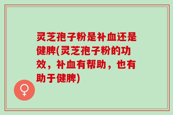 灵芝孢子粉是补还是健脾(灵芝孢子粉的功效,补有帮助,也有助于健脾) 灵芝孢子粉是补还是健脾(灵芝孢子粉的功效,补有帮助,也有助于健脾)