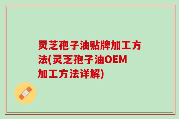 灵芝孢子油贴牌加工方法(灵芝孢子油OEM加工方法详解)