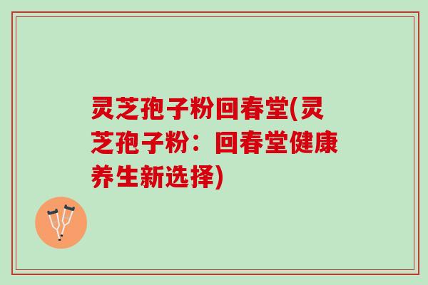 灵芝孢子粉回春堂(灵芝孢子粉：回春堂健康养生新选择)