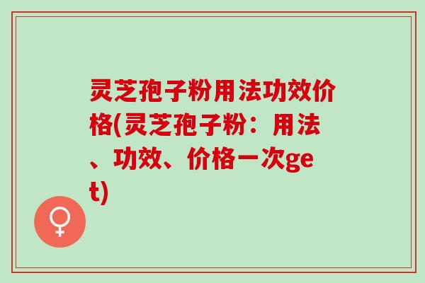 灵芝孢子粉用法功效价格(灵芝孢子粉：用法、功效、价格一次get)
