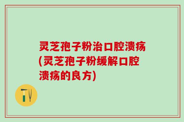 灵芝孢子粉治口腔溃疡(灵芝孢子粉缓解口腔溃疡的良方)