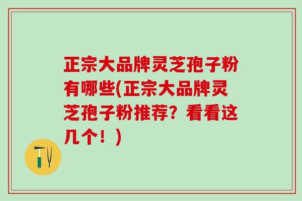 正宗大品牌灵芝孢子粉有哪些(正宗大品牌灵芝孢子粉推荐?看看这几个!) 正宗大品牌灵芝孢子粉有哪些(正宗大品牌灵芝孢子粉推荐?看看这几个!)