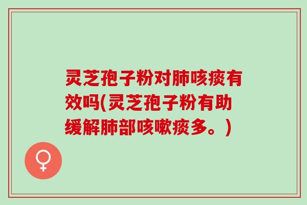 灵芝孢子粉对咳痰有效吗(灵芝孢子粉有助缓解部痰多。)