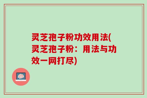 灵芝孢子粉功效用法(灵芝孢子粉：用法与功效一网打尽)