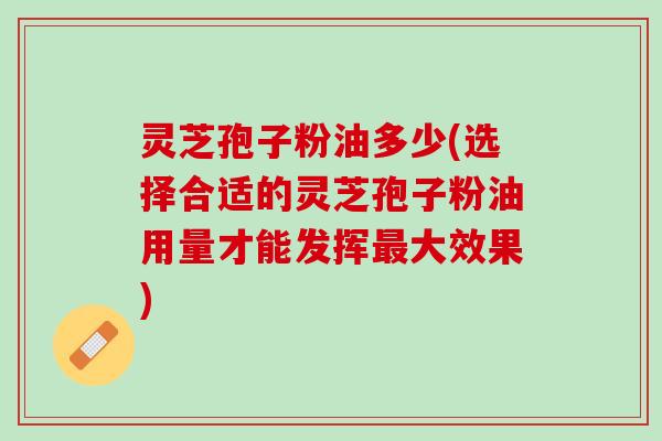 灵芝孢子粉油多少(选择合适的灵芝孢子粉油用量才能发挥大效果) 灵芝孢子粉油多少(选择合适的灵芝孢子粉油用量才能发挥大效果)