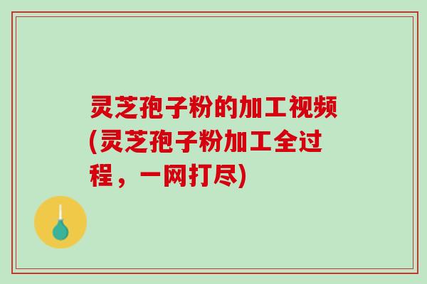 灵芝孢子粉的加工视频(灵芝孢子粉加工全过程，一网打尽)