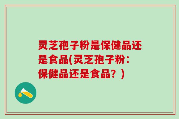 灵芝孢子粉是保健品还是食品(灵芝孢子粉:保健品还是食品?) 灵芝孢子粉是保健品还是食品(灵芝孢子粉:保健品还是食品?)