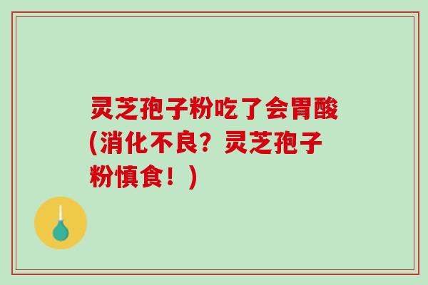 灵芝孢子粉吃了会胃酸(消化不良？灵芝孢子粉慎食！)