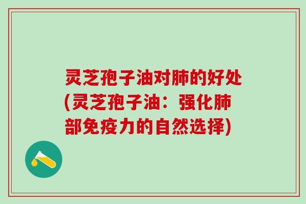 灵芝孢子油对的好处(灵芝孢子油:强化部免疫力的自然选择) 灵芝孢子油对的好处(灵芝孢子油:强化部免疫力的自然选择)