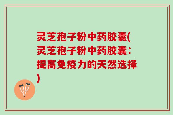 灵芝孢子粉胶囊(灵芝孢子粉胶囊:提高免疫力的天然选择) 灵芝孢子粉胶囊(灵芝孢子粉胶囊:提高免疫力的天然选择)
