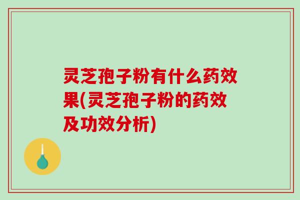 灵芝孢子粉有什么药效果(灵芝孢子粉的药效及功效分析)