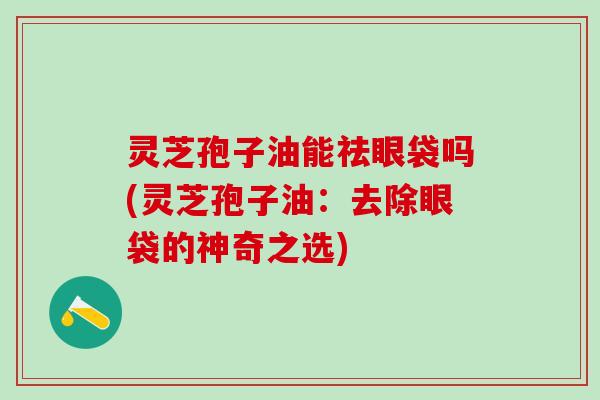 灵芝孢子油能祛眼袋吗(灵芝孢子油：去除眼袋的神奇之选)