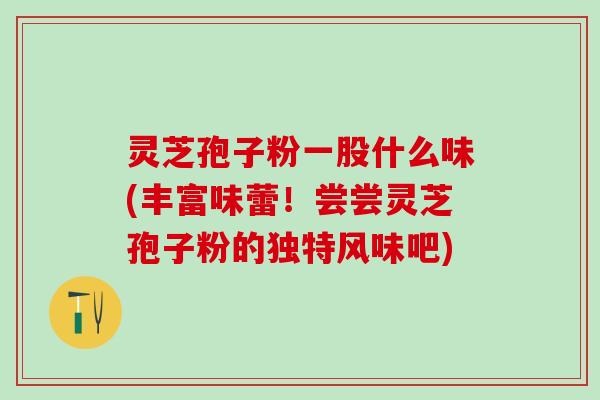 灵芝孢子粉一股什么味(丰富味蕾！尝尝灵芝孢子粉的独特风味吧)