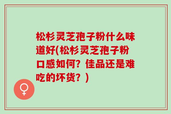 松杉灵芝孢子粉什么味道好(松杉灵芝孢子粉口感如何?佳品还是难吃的坏货?) 松杉灵芝孢子粉什么味道好(松杉灵芝孢子粉口感如何?佳品还是难吃的坏货?)