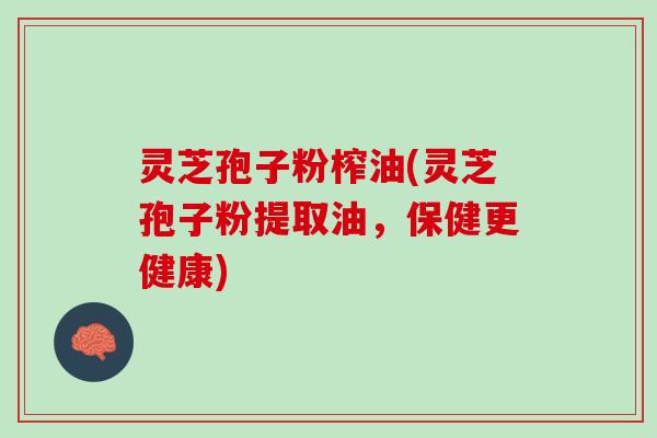 灵芝孢子粉榨油(灵芝孢子粉提取油，保健更健康)