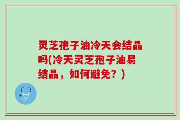 灵芝孢子油冷天会结晶吗(冷天灵芝孢子油易结晶，如何避免？)