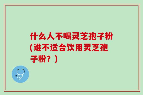 什么人不喝灵芝孢子粉(谁不适合饮用灵芝孢子粉？)