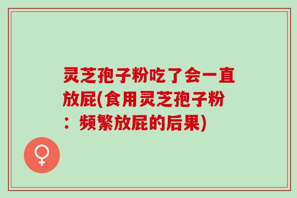 灵芝孢子粉吃了会一直放屁(食用灵芝孢子粉：频繁放屁的后果)