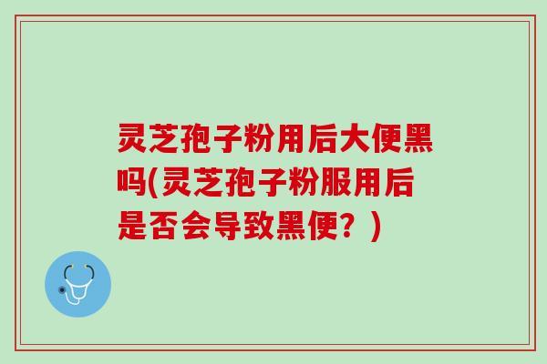 灵芝孢子粉用后大便黑吗(灵芝孢子粉服用后是否会导致黑便?) 灵芝孢子粉用后大便黑吗(灵芝孢子粉服用后是否会导致黑便?)