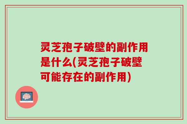 灵芝孢子破壁的副作用是什么(灵芝孢子破壁可能存在的副作用) 灵芝孢子破壁的副作用是什么(灵芝孢子破壁可能存在的副作用)