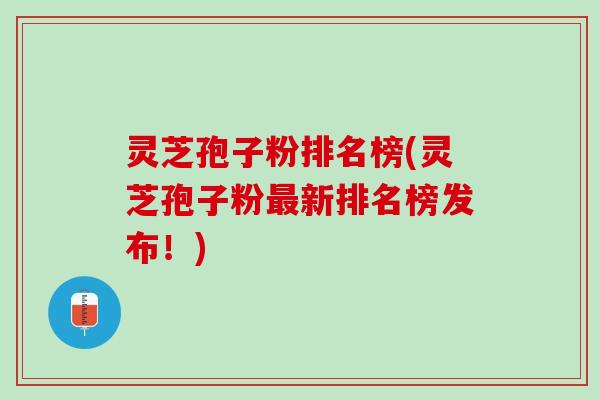 灵芝孢子粉排名榜(灵芝孢子粉新排名榜发布!) 灵芝孢子粉排名榜(灵芝孢子粉新排名榜发布!)