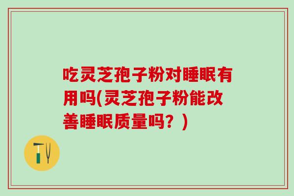 吃灵芝孢子粉对睡眠有用吗(灵芝孢子粉能改善睡眠质量吗？)