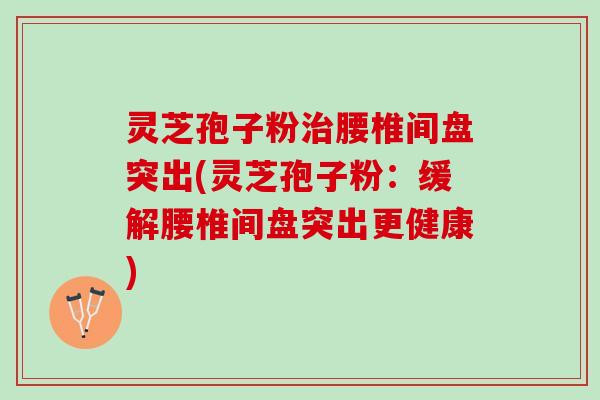 灵芝孢子粉治腰椎间盘突出(灵芝孢子粉：缓解腰椎间盘突出更健康)