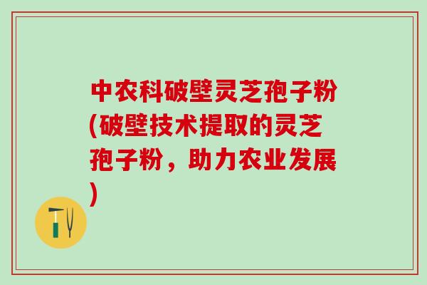 中农科破壁灵芝孢子粉(破壁技术提取的灵芝孢子粉，助力农业发展)